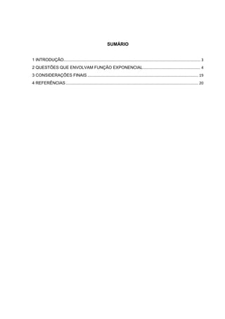 SUMÁRIO


1 INTRODUÇÃO................................................................................................................................... 3
2 QUESTÕES QUE ENVOLVAM FUNÇÃO EXPONENCIAL ....................................................... 4
3 CONSIDERAÇÕES FINAIS .......................................................................................................... 19
4 REFERÊNCIAS ............................................................................................................................... 20
 
