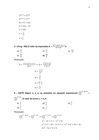 6




5 - (Furg - RS) O valor da expressão A         é:

   a)                          c)                   e)

   b)                          d)

Resolução:




6 - (UFPI) Sejam x1 e x2 as soluções da equação exponencial

        . O valor da soma x1 + x2 é:

   a)                          c)                   e)

   b)                          d)

Resolução:
 