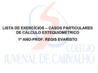 LISTA DE EXERCÍCIOS – CASOS PARTICULARES
       DE CÁLCULO ESTEQUIOMÉTRICO
      1º ANO-PROF. REGIS EVARISTO
 