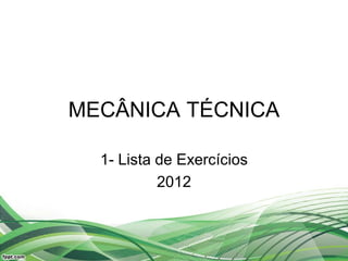 MECÂNICA TÉCNICA
1- Lista de Exercícios
2012
 