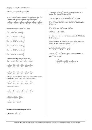 Professor Cristiano Marcell

Gabarito comentado da questão 10.                                                                  Chamemos de Z = 3 + i. Na forma polar ele será
                                                                                                   escrito Z = 2.(cos 300+i.sen 300).
10) (ITA)Seja z≠1 um número complexo tal que z7 =
                                                                                                   Como ele quer que calcule ( 3 + i)12, façamos
1. Determine o valor numérico da expressão:
    𝑍      𝑍2     𝑍3    𝑍4     𝑍5     𝑍6
       +      +      +     +      +                                                                Z12 = 212.(cos 12.(300)+i.sen 12.(300)).Pela fórmula
 1 − 𝑍2 1 − 𝑍4 1 − 𝑍6 1 − 𝑍 1 − 𝑍3 1 − 𝑍5                                                          D’Moivre.

O enunciado nos diz que Z7 = 1, logo:                                                              Z12 = 4096.(cos 3600+ i.sen 3600) =
                                                      1                                            = 4096.(1 +i.0) = 4096.
Z7 = 1 ⟹ Z6.Z = 1⟹Z=
                                                      𝑍6


Z7 = 1 ⟹ Z5. Z2 = 1⟹Z2= 𝑍 5
                                                              1                                    b) 1 + z + z2 + z3 + ... + z15 é uma soma de P.G. finita
                                                                                                   de 16 termos...
                                                              1
Z7 = 1 ⟹ Z4. Z3 = 1⟹Z3=                                                                            Vamos lembrar da fórmula da soma dos n primeiros
                                                              𝑍4
                                                                                                   termos da P.G. de razão igual a Z.
                                                              1
Z7 = 1 ⟹ Z3. Z4 = 1⟹Z4= 𝑍 3
                                                                                                         𝑎 1 .(𝑞 16 −1) 1.(𝑍 16 −1)       𝑍 16 −1
                                                              1
                                                                                                   Sn=                 =              =
                                                                                                             𝑞−1           𝑍−1             𝑍−1
Z7 = 1 ⟹ Z2. Z5 = 1⟹Z5= 𝑍 2
                                                                                                                   2       2
                                                          1                                        Como z = + i , temos, pela fórmula D´Moivre,
Z7 = 1 ⟹ Z6. Z = 1⟹Z6= 𝑍                                                                                      2     2
                                                                                                   que z16 = 1. Logo...
Vamos então substituir, na expressão:
    𝑍
           +
                   𝑍2
                         +
                                 𝑍3
                                           +
                                                𝑍4
                                                        +
                                                                   𝑍5
                                                                            +
                                                                                     𝑍6
                                                                                               =                   𝑍16 − 1 1 − 1    0
1−𝑍 2          1−𝑍 4         1−𝑍 6             1−𝑍             1−𝑍 3             1−𝑍 5                                    =      =     =0
                                                                                                                    𝑍−1     𝑍−1    𝑍−1
          𝑍             𝑍2            𝑍3           𝑍4               𝑍5                𝑍6
=      1       +       1     +       1      + 1−𝑍 + 1−𝑍 3 + 1−𝑍 5=
    1− 5            1− 3           1−
      𝑍               𝑍               𝑧




         𝑍6             𝑍5            𝑍4           𝑍4                  𝑍5             𝑍6
= Z 5 −1 + Z 3 −1 + Z−1 + 1−𝑍 + 1−𝑍 3 + 1−𝑍 5 =

Note que nas três últimas parcelas podemos dizer que 1-z
= -(z-1); 1-z3 = -(z3 -1); e 1-z5 = -(z5-1). Logo:

         𝑍6             𝑍5            𝑍4           𝑍4                  𝑍5             𝑍6
=              +             +              −              −                     −             =
    Z 5 −1          Z 3 −1         Z−1           𝑍−1               𝑍 3 −1            𝑍 5 −1

Arrumando teremos....

         𝑍6             𝑍6            𝑍5                𝑍5                  𝑍4            𝑍4
=              −             +                 −                   +             −             =
    Z 5 −1          𝑍 5 −1         Z 3 −1            𝑍 3 −1             Z−1           𝑍−1



        𝑍 6 −𝑍 6        𝑍 5 −𝑍 5           𝑍 4 −𝑍 4
=       Z 5 −1
                   +    Z 3 −1
                                   +       Z−1
                                                      =

         0              0             0
=              +             +             =0
    Z 5 −1          Z 3 −1         Z−1




Gabarito comentado da questão 11

a) Calcular ( 3 + i)12




                         Aqueles que não fazem nada estão sempre dispostos a criticar os que fazem algo (Oscar Wilde)
 