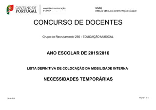 CONCURSO DE DOCENTES
Grupo de Recrutamento 250 - EDUCAÇÃO MUSICAL
Página 1 de 6
ANO ESCOLAR DE 2015/2016
LISTA DEFINITIVA DE COLOCAÇÃO DA MOBILIDADE INTERNA
28-08-2015
NECESSIDADES TEMPORÁRIAS
 