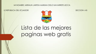 Lista de las mejores
paginas web gratis
MI NOMBRE :MERALIN JARITZA MARIAN CIELO NAVARRETE LECCA
SECCION :4 BI.E REPUBLICA DEL ECUADOR
 