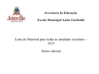 Secretaria de Educação

                Escola Municipal Anita Garibaldi




Lista de Material para todas as unidades escolares –
                        2013

                  Séries iniciais
 