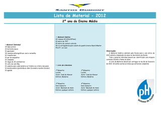 Lista de Material - 2012
                                                                            2º ano do Ensino Médio




                                                                    Material Coletivo
                                                                   02 resmas A4 (210x297mm)
                                                                   01 metro de TNT
                                                                   01 metro de contact colorido
Material Individual
                                                                   06 re-carregadores para caneta de quadro branco Board Master
03 lápis pretos
                                                                   PILOT– cor azul
01 borracha macia
01 apontador                                                                                                                      Observações:
02 canetas esferográficas: azul e vermelha                                                                                            O Material didático adotado pela Escola para o ano letivo de
01 transferidor                                                                                                                   2012 estará a disposição do aluno na Secretaria da Escola.
01 par de esquadros                                                                                                                   Todo o material individual deverá ser identificado com etiqueta
01 compasso                                                                                                                       contendo CESAD e Nome do aluno.
01 régua de 30 centímetros                                                                                                            A Lista de Material deverá ser entregue no dia 06 de fevereiro
01 vidro de cola 90g                                                                                                              de 2012. Só serão aceitas as listas que estiverem completas
                                                                    Livro de Literatura
01 caderno para cada matéria ou fichário (a critério dos pais)
01 minidicionário (preferência: Mini Dicionário Aurélio Escolar)
01 agenda                                                          1º Bimestre:                     2º Bimestre:
                                                                   Lucíola                          Lucíola
                                                                   Autor: José de Alencar           Autor: José de Alencar
                                                                   Editora: Moderna                 Editora: Moderna



                                                                   3º Bimestre:                     4º Bimestre:
                                                                   Dom Casmurro                     Dom Casmurro
                                                                   Autor: Machado de Assis          Autor: Machado de Assis
                                                                   Editora: qualquer editora        Editora: qualquer editora
 
