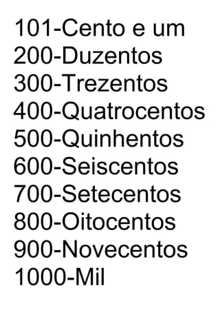 101-Cento e um
200-Duzentos
300-Trezentos
400-Quatrocentos
500-Quinhentos
600-Seiscentos
700-Setecentos
800-Oitocentos
900-Novecentos
1000-Mil
 