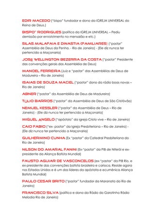 (“bispo” fundador e dono da IGREJA UNIVERSAL do
Reino de Deus.)

(político da IGREJA UNIVERSAL – Pediu
demissão por envolvimento no mensalão e etc.)

) (“pastor”
Assembléia de Deus da Penha. - Rio de Janeiro) - (Ele diz nunca ter
pertencido a Maçonaria)

 