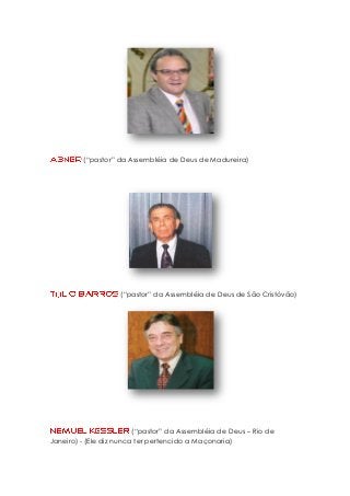 (“pastor” da Assembléia de Deus de Madureira)

(“pastor” da Assembléia de Deus de São Cristóvão)

(“pastor” da Assembléia de Deus – Rio de
Janeiro) - (Ele diz nunca ter pertencido a Maçonaria)

 