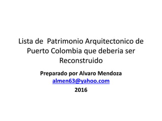 Lista de Patrimonio Arquitectonico de
Puerto Colombia que deberia ser
Reconstruido
Preparado por Alvaro Mendoza
almen63@yahoo.com
2016
 