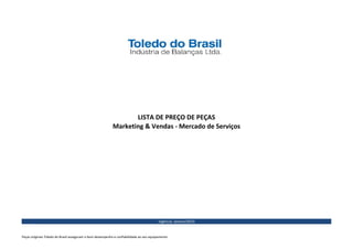 Vigência: Janeiro/2019
LISTA DE PREÇO DE PEÇAS
Marketing & Vendas - Mercado de Serviços
Peças originais Toledo do Brasil asseguram o bom desempenho e confiabilidade ao seu equipamento
 