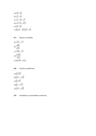  
   32223)
64)
515)
362)
82)
65)
33
33






f
e
d
c
b
a
17 - Efetue as divisões:
351530)
23
612
)
250)
25
49
)
312)
3
3



e
d
c
b
a
18 - Calcule as potências:
 
 
 
 
 2
2
2
2
2
32)
73)
73)
37)
15)



e
d
c
b
a
19 - Simplifique as expressões numéricas:
 