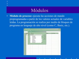 Módulos
• Módulo de proceso: ejecuta las acciones de mando
preprogramadas a partir de los valores actuales de variables
leídas. La programación se realiza por medio de bloques de
programa en lenguaje de alto nivel (como C, Basic, etc.).
 