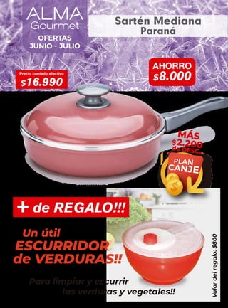 Precio contado efectivo
$16.990
AHORRO
$8.000
PLAN
CANJE
MÁS
$2.200
de DESC.
+ de REGALO!!!
ESCURRIDOR
Un útil
de VERDURAS!!
Para limpiar y escurrir
las verduras y vegetales!!
Valor
del
regalo:
$800
OFERTAS
JUNIO - JULIO
Sartén Mediana
Paraná
 