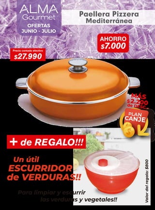 Precio contado efectivo
$27.990
AHORRO
$7.000
PLAN
CANJE
MÁS
$2.200
de DESC.
OFERTAS
JUNIO - JULIO
Paellera Pizzera
Mediterránea
Valor
del
regalo:
$800
+ de REGALO!!!
ESCURRIDOR
Un útil
de VERDURAS!!
Para limpiar y escurrir
las verduras y vegetales!!
 