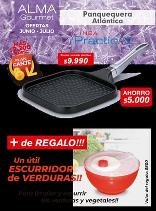 OFERTAS
JUNIO - JULIO
AHORRO
$5.000
Precio contado efectivo
$9.990
PLAN
CANJE
MÁS
$2.200
de DESC.
Panquequera
Atlántica
Valor
del
regalo:
$800
+ de REGALO!!!
ESCURRIDOR
Un útil
de VERDURAS!!
Para limpiar y escurrir
las verduras y vegetales!!
 