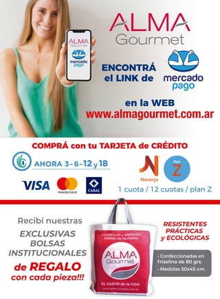 ENCONTRÁ
el LINK de
en la WEB
www.almagourmet.com.ar
COMPRÁ con tu TARJETA de CRÉDITO
Recibí nuestras
con cada pieza!!!
de REGALO
EXCLUSIVAS
BOLSAS
INSTITUCIONALES • Confeccionadas en
friselina de 80 grs.
• Medidas 50x45 cm.
RESISTENTES
PRÁCTICAS
y ECOLÓGICAS
 