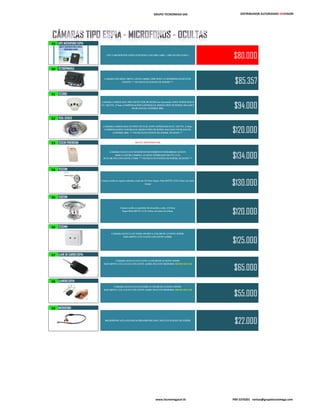 GRUPO TECNOMEGA SAS DISTRIBUIDOR AUTORIZADO HIKVISION
29 GPS MICROFONO ESPIA
GPS Y MICROFONO ESPIA FUNCIONA CON SIM CARD, ( SIM NO INCLUIDA )
$80.000
30 TC700PINHOLE
CAMARA PIN HOLE 700TVL LENTE 3.6MM, CHIP SONY 1/3 SUPERHAD II INCLUYE
FUENTE *** NO INCLUYE FUENTE DE PODER *** $85.357
31 TC2683
CAMARA CAMUFLADA TIPO DETECTOR DE HUMO (no funcional), SONY SUPER HAD II
1/3", 520 TVL, 3.7mm, COMPENSACIÓN CONTRALUZ, REDUCCIÓN DE RUIDO, BALANCE
DE BLANCOS, CONTROL IRIS. $94.000
32 TCDL-325CS
CAMARA CAMUFLADA EN SPOT DE LUZ), SONY SUPER HAD II 1/3", 520 TVL, 3.7mm,
COMPENSACIÓN CONTRALUZ, REDUCCIÓN DE RUIDO, BALANCE DE BLANCOS,
CONTROL IRIS. *** NO INCLUYE FUENTE DE PODER, NI LENTE *** $120.000
33 TC52IR PROVISION 700 TVL PROVISION ISR
CÁMARA OCULTA EN SENSOR DE MOVIMIENTO INFRARROJA 15LED'S
(10M) A COLOR CAMERA, 1/3 SONY SUPER-HAD 700 TVL CCD.
0LUX (IR ON) CON LENTE 3.7MM. *** NO INCLUYE FUENTE DE PODER, NI LENTE *** $134.000
34 TC52DM
Cámara oculta en espejo redondo a color de 1/3 Sony Super- Had 420TVL CCD. 0.1lux con lente
3.6mm $130.000
35 TC82DM
Cámara oculta en sprinkler de incendio a color, 1/4 Sony
Super-Had 420TVL CCD. 0.5lux con lente de 4.3mm.
$120.000
36 TC52MN
CÁMARA OCULTA EN TOMA DE RED A COLOR DE 1/3 SONY SUPER-
HAD 420TVL CCD. 0.1LUX CON LENTE 4.3MM.
$125.000
37 LLAVE DE CARRO ESPIA
CÁMARA OCULTA EN LLAVE A COLOR DE 1/3 SONY SUPER-
HAD 420TVL CCD. 0.1LUX CON LENTE 3,6MM. INCLUYE MEMORIA MICRO SD 8 GB
$65.000
38 LLAVERO ESPIA
CÁMARA OCULTA EN LLAVERO A COLOR DE 1/3 SONY SUPER-
HAD 420TVL CCD. 0.1LUX CON LENTE 3,6MM. INCLUYE MEMORIA MICRO SD 8 GB
$55.000
39 MICROFONO
MICROFONO ALTA POTENCIA PREAMPLIFICADO, INCLUYE FUENTE DE PODER
$22.000
www.tecnomegacol.tk PBX 5370201 ventas@grupotecnomega.com
 