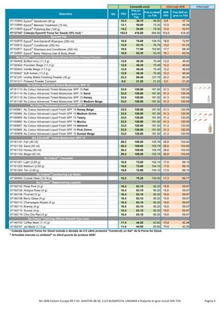 Descriere Qty PSV
Preţ en-
gros cu
TVA
Preţ en-detail
cu TVA
ADR
PSV
Preţ ADR en-
gros cu TVA
97110802 Epoch®
Deodorant (50 g) 10.3 39.70 56.80 9.8 37.72
97110845 Epoch®
Blemish Treatment (15 ml) 13.1 50.60 72.30 12.5 48.06
97110803 Epoch®
Polishing Bar (100 g) 14.2 54.80 78.50 13.5 52.07
97137347 Colecţia Epoch® Force for Good(-19% incl) * 103.0 416.00 594.90 103.0 416.00
97102810 Epoch®
Anti-Dandruff Shampoo (250 ml) 19.9 76.69 109.70 18.8 72.87
97102812 Epoch®
Conditioner (250 ml) 13.9 53.70 76.79 13.2 51.03
97102811 Epoch®
Shampoo and Conditioner (250 ml) 18.6 71.90 102.80 17.7 68.30
97102897 Epoch®
Baby Hibiscus Hair & Body Wash 16.9 65.30 93.40 16.1 62.04
97160405 Buffed Ivory (11,3 g) 12.8 49.30 70.49 12.2 46.83
97160402 Porcelain Beige (11,3 g) 12.8 49.30 70.49 12.2 46.83
97160403 Vanilla Beige (11,3 g) 12.8 49.30 70.49 12.2 46.83
97160407 Soft Amber (11,3 g) 12.8 49.30 70.49 12.2 46.83
97161201 Ivisibly Matte Finishing Powder (35 g) 23.2 89.40 127.79 22.0 84.93
97101211 Pressed Powder Compact 0.0 21.20 21.20 0.0 21.20
97161113 Nu Colour Advanced Tinted Moisturizer SPF 15 Fair 33.0 126.90 181.50 31.3 120.55
97161114 Nu Colour Advanced Tinted Moisturizer SPF 15 Sand 33.0 126.90 181.50 31.3 120.55
97161115 Nu Colour Advanced Tinted Moisturizer SPF 15 Honey 33.0 126.90 181.50 31.3 120.55
97161140 Nu Colour Advanced Tinted Moisturizer SPF 15 Medium Beige 33.0 126.90 181.50 31.3 120.55
97160861 Nu Colour Advanced Liquid Finish SPF 15 Honey Beige 33,0 126.90 181.50 31.3 120.55
97160866 Nu Colour Advanced Liquid Finish SPF 15 Medium Ochre 33,0 126.90 181.50 31.3 120.55
97160859 Nu Colour Advanced Liquid Finish SPF 15 Tawny 33,0 126.90 181.50 31.3 120.55
97160860 Nu Colour Advanced Liquid Finish SPF 15 Mocha 33,0 126.90 181.50 31.3 120.55
97160857 Nu Colour Advanced Liquid Finish SPF 15 Almond 33,0 126.90 181.50 31.3 120.55
97160865 Nu Colour Advanced Liquid Finish SPF 15 Pink Ochre 33,0 126.90 181.50 31.3 120.55
97160858 Nu Colour Advanced Liquid Finish SPF 15 Sunset Beige 33,0 126.90 181.50 31.3 120.55
97161101 Fair (40 ml) 28.2 109.00 155.79 26.8 103.55
97161102 Sand (40 ml) 28.2 109.00 155.79 26.8 103.55
97161103 Honey (40 ml) 28.2 109.00 155.79 26.8 103.55
97161104 Beige (40 ml) 28.2 109.00 155.79 26.8 103.55
97161301 Light (2,65 g) 18.8 72.80 104.10 17.9 69.15
97161303 Medium (2,65 g) 18.8 72.80 104.10 17.9 69.15
97161304 Tan (2,65 g) 18.8 72.80 104.10 17.9 69.15
97160902 Crystal Clear (14,16 g) 18.2 70.30 100.50 17.3 66.77
97160102 Petal Pink (4 g) 16.4 63.10 90.20 15.6 59.97
97160105 Antique Rose (4 g) 16.4 63.10 90.20 15.6 59.97
97160106 Flushed (4 g) 16.4 63.10 90.20 15.6 59.97
97160108 Berry Glaze (4 g) 16.4 63.10 90.20 15.6 59.97
97160112 Champagne Kisses (4 g) 16.4 63.10 90.20 15.6 59.97
97160114 Brandy (4 g) 16.4 63.10 90.20 15.6 59.97
97160115 Sunset (4 g) 16.4 63.10 90.20 15.6 59.97
97160119 Cha Cha Red (4 g) 16.4 63.10 90.20 15.6 59.97
97160702 Coffee Bean (1,13 g) 11.4 44.50 63.60 10.9 42.28
97160701 Jet Black (1,13 g) 11.4 44.50 63.60 10.9 42.28
* Colecţia Epoch® Force for Good include o donaţie de 4 € către proiectul "Construiţi un Sat” de la Force for Good.
* Articolele marcate cu simbolul* nu oferă puncte de produse ADR!
NU COLOUR®
Tinted Moisturizer SPF 15
Nu Colour®
Custom Colour MoisturShade Wet/Dry Pressed Powder
Nu Colour®
Defining Effects Smooth Eye Liner
Nu Colour®
Concealer
Nu Colour®
Contouring Lip Gloss
Nu Colour®
Replenishing Lipstick
Nu Colour Advanced Tinted Moisturizer SPF 15
Nu Colour Advanced Liquid Finish SPF 15
Informaţii ADR Informaţii
Epoch® Păr
Comandă unică
NU SKIN Eastern Europe Kft • Str. ALKOTAS 48-50, 1123 BUDAPESTA, UNGARIA • Preţurile en gros includ 24% TVA Pagina 3
 