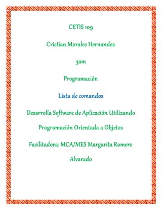 CETIS 109
Cristian Morales Hernandez
3am
Programación
Lista de comandos
Desarrolla Software de Aplicación Utilizando
Programación Orientada a Objetos
Facilitadora: MCA/MES Margarita Romero
Alvarado
 
