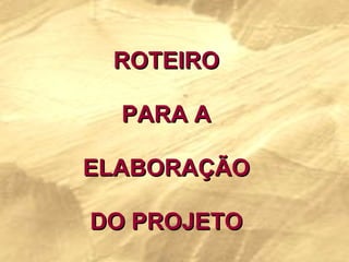ROTEIRO PARA A ELABORAÇÃO DO PROJETO 