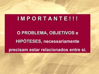 I M P O R T A N T E ! ! ! O  PROBLEMA ,  OBJETIVOS  e  HIPÓTESES , necessariamente precisam estar relacionados entre si. 