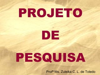 PROJETO DE PESQUISA Profª Ms. Zuleika C. L. de Toledo 