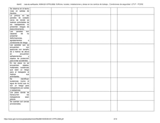 Abril/2 Lista de verificación. NOM-001-STPS-2008. Edificios, locales, instalaciones y áreas en los centros de trabajo-. Condiciones de seguridad. UTVT - PCEM
https://www.gob.mx/cms/uploads/attachment/file/680193/NOM-001-STPS-2008.pdf 4/14
Se observa en el techo
rutas en salidas de
líquidos.
La pintura en las
paredes de costado
cerca de donde se
realicen actividades de
los trabajadores no
presenten riesgos de
deslumbramiento.
Las paredes son
capaces de no
presentar
deformaciones,
agrietamientos o
condiciones de riesgo.
Las paredes que se
encuentren con
aperturas con tamaño
de 2 metros de altura
en encuentren
señalamientos y
objetos de protección
para evitar accidentes.
En los pisos no se
encuentran objetos,
materiales, sustancias
que sean un riesgo
para el trabajador al
realizar sus
actividades.
Se identifican
sustancias (como el
agua de lluvia) que no
son un riesgo para
trabajadores por caídas
o resbalones.
Los pisos donde se
transcurren los
trabajadores sean
planos.
Se cuentan con cercas
provisionales.
 