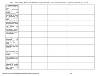Abril/2 Lista de verificación. NOM-001-STPS-2008. Edificios, locales, instalaciones y áreas en los centros de trabajo-. Condiciones de seguridad. UTVT - PCEM
https://www.gob.mx/cms/uploads/attachment/file/680193/NOM-001-STPS-2008.pdf 7/14
La escalera despegable
se acciona hasta el
suelo.
Se encuentran
señalización de
escalera de
emergencia exterior.
Las puertas de salida
de emergencia de
escalera se dan hacia
afuera.
Los cerrojos de las
puertas de escaleras de
emergencia son fáciles
de accionar.
Las puertas de
escaleras de
emergencias cuentan
con cierre automático.
Las escaleras cuentan
con barandales.
La altura de
pasamanos de
escaleras tiene de
altura de 90cm +-
10cm.
Los balaustres tienen
medias a no más de 4
escalones.
Si no hay barandal, hay
balaustres en cada
escalón.
Los barandales de
escaleras están lisos y
pulidos.
Las escaleras con
materiales de metales
deben estar aislados
ante equipos de
electricidad.
 