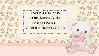 EXPOSICIÓN Nº 15
POR: Katerin Colcha
TEMA: LISTA DE
VERIFICACIÓN O COTEJO
 