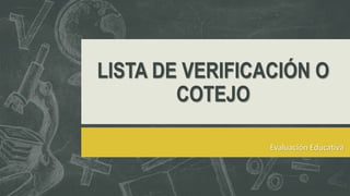 LISTA DE VERIFICACIÓN O
COTEJO
Evaluación Educativa
 