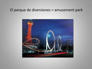 El parque de diversiones = amusement park
 