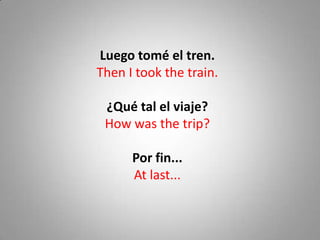 Luego tomé el tren.
Then I took the train.

 ¿Qué tal el viaje?
 How was the trip?

      Por fin...
      At last...
 