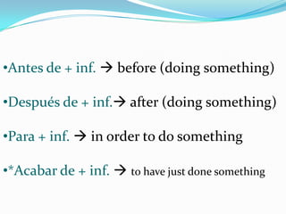 •Antes de + inf.  before (doing something)

•Después de + inf. after (doing something)

•Para + inf.  in order to do something

•*Acabar de + inf.  to have just done something
 