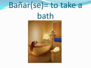 Bañar(se)= to take a
       bath
 