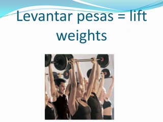 Levantar pesas = lift
     weights
 