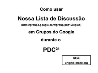 Como usar Nossa Lista de Discussão (http://groups.google.com/group/pdc12regiao) em Grupos do Google durante o  PDC²¹ Skye unigaia-brasil.org 