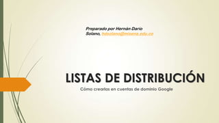 LISTAS DE DISTRIBUCIÓN
Cómo crearlas en cuentas de dominio Google
Preparado por Hernán Darío
Solano, hdsolano@misena.edu.co
 