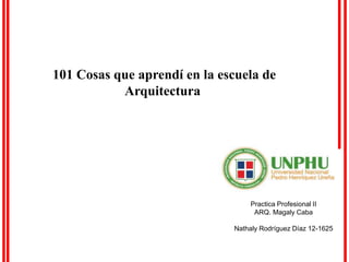 Practica Profesional II
ARQ. Magaly Caba
Nathaly Rodríguez Díaz 12-1625
101 Cosas que aprendí en la escuela de
Arquitectura
 