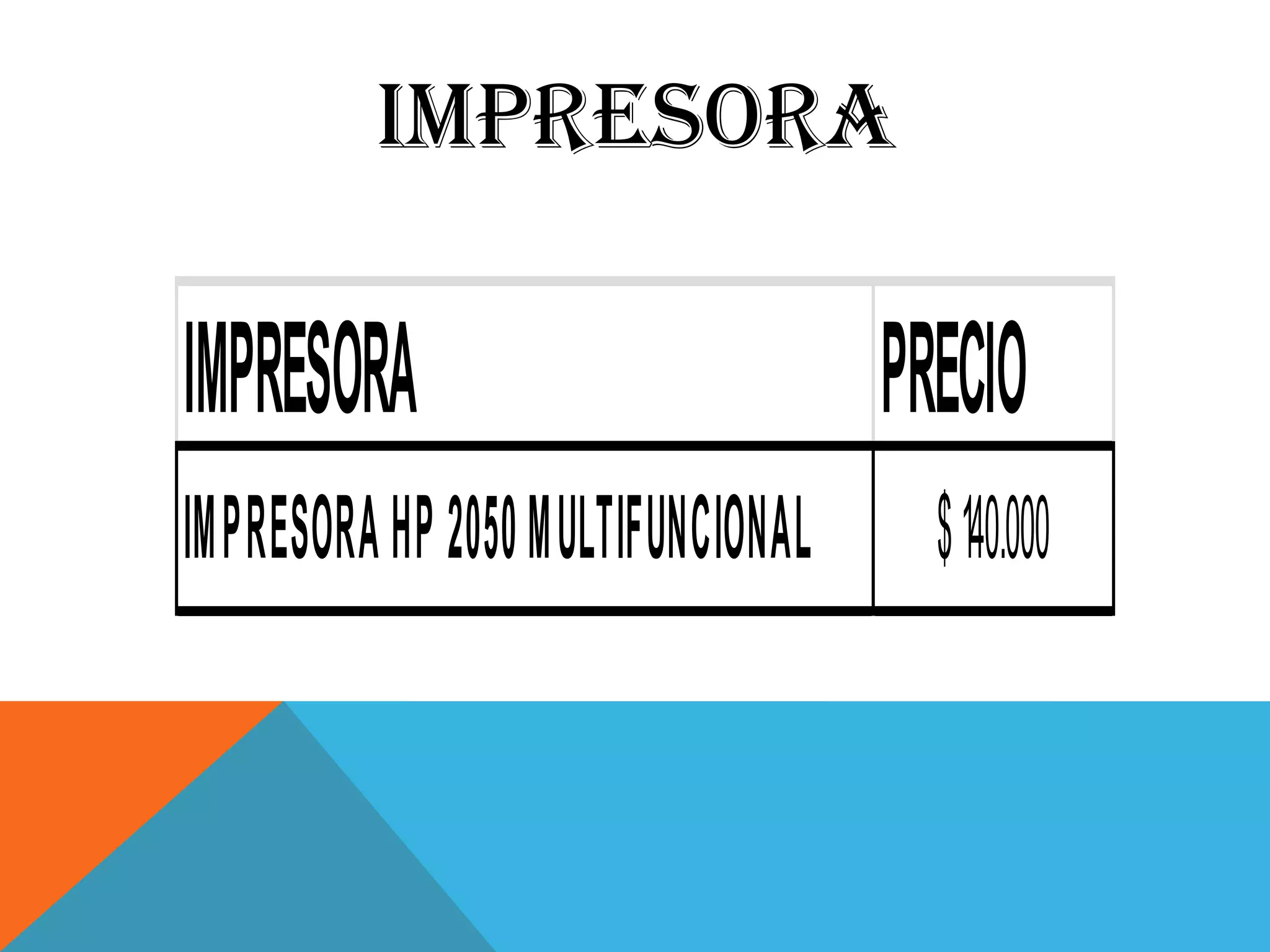 IMPRESORA

IMPRESORA                          PRECIO
IMPRESORA HP 2050 MULTIFUNCIONAL     $ 140.000
 