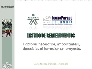 LISTADO DE REQUERIMIENTOS Factores necesarios, importantes y deseables al formular un proyecto. www.tecnoparquecolombia.org 