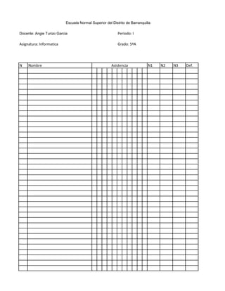 Docente: Angie Turizo Garcia Periodo: I
Asignatura: Informatica Grado: 5ºA
N Nombre N1 N2 N3 Def.
Escuela Normal Superior del Distrito de Barranquilla
Asistencia
 
