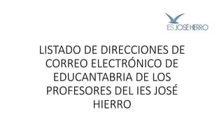 LISTADO DE DIRECCIONES DE
CORREO ELECTRÓNICO DE
EDUCANTABRIA DE LOS
PROFESORES DEL IES JOSÉ
HIERRO
 
