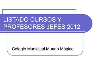 LISTADO CURSOS Y PROFESORES JEFES 2012 Colegio Municipal Mundo Mágico 