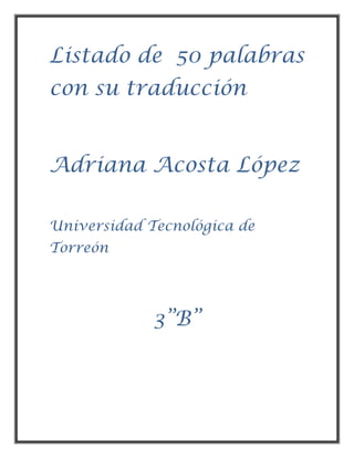 Listado de 50 palabras
con su traducción


Adriana Acosta López

Universidad Tecnológica de
Torreón




             3”B”
 
