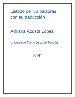Listado de 50 palabras
con su traducción


Adriana Acosta López

Universidad Tecnológica de Torreón



                3”B”
 