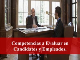 Competencias a Evaluar en
Candidatos y Empleados.
 