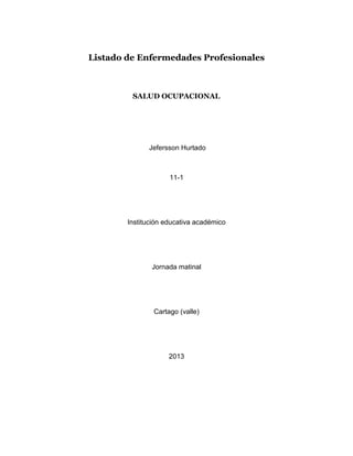 Listado de Enfermedades Profesionales
SALUD OCUPACIONAL
Jefersson Hurtado
11-1
Institución educativa académico
Jornada matinal
Cartago (valle)
2013
 