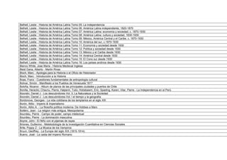 Bethell, Leslie - Historia de América Latina Tomo 05: La independencia
Bethell, Leslie - Historia de América Latina Tomo 06: América Latina independiente, 1820-1870
Bethell, Leslie - Historia de América Latina Tomo 07: América Latina: economía y sociedad, c. 1870-1930
Bethell, Leslie - Historia de América Latina Tomo 08: América Latina: cultura y sociedad, 1830-1930
Bethell, Leslie - Historia de América Latina Tomo 09: México, América Central y el Caribe, c. 1870-1930
Bethell, Leslie - Historia de América Latina Tomo 10: América del sur, c.1870-1930
Bethell, Leslie - Historia de América Latina Tomo 11: Economía y sociedad desde 1930
Bethell, Leslie - Historia de América Latina Tomo 12: Política y sociedad desde 1930
Bethell, Leslie - Historia de América Latina Tomo 13: México y el Caribe desde 1930
Bethell, Leslie - Historia de América Latina Tomo 14: América Central desde 1930
Bethell, Leslie - Historia de América Latina Tomo 15: El Cono sur desde 1930
Bethell, Leslie - Historia de América Latina Tomo 16: Los países andinos desde 1930
Blanco White, Jose Maria - Historia Medieval Inglesa
Blest Gana, Alberto - Martin Rivas
Bloch, Marc - Apologia para la Historia o el Oficio de Historiador
Bloch, Marc - Introducción a la Historia
Boas, Franz - Cuestiones fundamentales de antropología cultural
Bolivar, Simón - Manifiesto a los Pueblos de Venezuela 1817
Boloña, Nicanor - Album de planos de las principales ciudades y puertos de Chile
Bonilla, Heraclio; Chaunu, Pierre; Halperin, Tulio; Hobsbawm, Eric; Spading, Karen; Vilar, Pierre - La Independencia en el Perú
Boorstin, Daniel J - Los descubridores Vol. II, La Naturaleza y la Sociedad
Boorstin, Daniel J - Los descubridores-Vol. I el tiempo y la geografía
Bordonove, Georges - La vida cotidiana de los templarios en el siglo XIII
Borón, Atilio - Imperio & Imperialismo
Borón, Atilio A. - La filosofía politica moderna. De Hobbes a Marx
Bottéro, Jean - La religion más antigua, Mesopotamia
Bourdieu, Pierre - Campo de poder, campo intelectual
Bourdieu, Pierre - La dominación masculina
Boyne, John - El Niño con el pijamas de rayas
Briones, Guillermo - Metetodología de la Investigación Cuantitativa en Ciencias Sociales
Brite, Poppy Z - La Musica de los Vampiros
Bruun, Geoffrey - La Europa del siglo XIX (1815-1914)
Bueno, José - La caida del imperio Romano
 