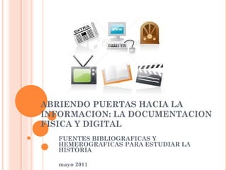ABRIENDO PUERTAS HACIA LA INFORMACION: LA DOCUMENTACION FISICA Y DIGITAL FUENTES BIBLIOGRAFICAS Y HEMEROGRAFICAS PARA ESTUDIAR LA HISTORIA mayo 2011 