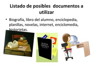 Listado de posibles documentos a utilizar Biografía, libro del alumno, enciclopedia, planillas, novelas, internet, enciclomedia, historietas.